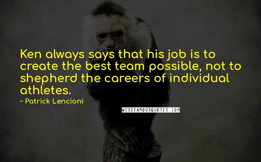 Patrick Lencioni Quotes: Ken always says that his job is to create the best team possible, not to shepherd the careers of individual athletes.