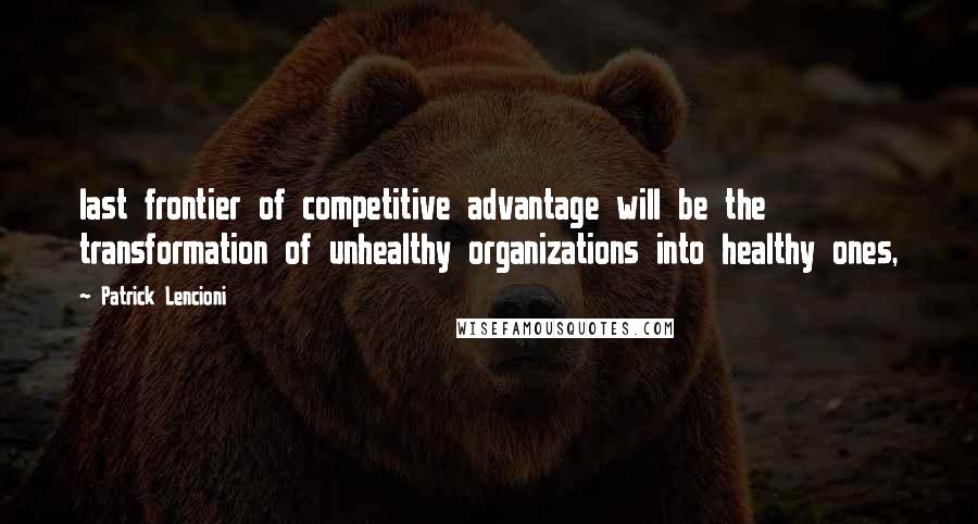 Patrick Lencioni Quotes: last frontier of competitive advantage will be the transformation of unhealthy organizations into healthy ones,