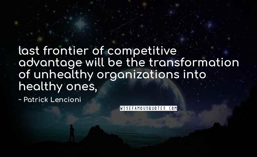 Patrick Lencioni Quotes: last frontier of competitive advantage will be the transformation of unhealthy organizations into healthy ones,