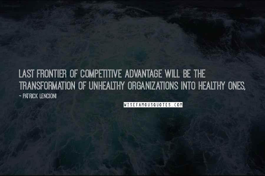 Patrick Lencioni Quotes: last frontier of competitive advantage will be the transformation of unhealthy organizations into healthy ones,