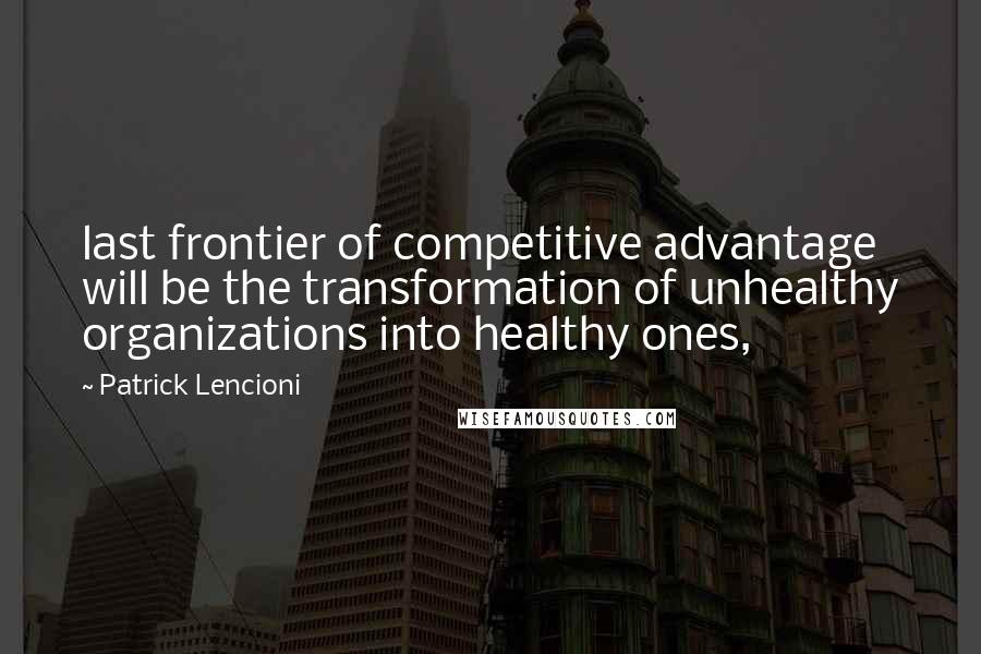 Patrick Lencioni Quotes: last frontier of competitive advantage will be the transformation of unhealthy organizations into healthy ones,