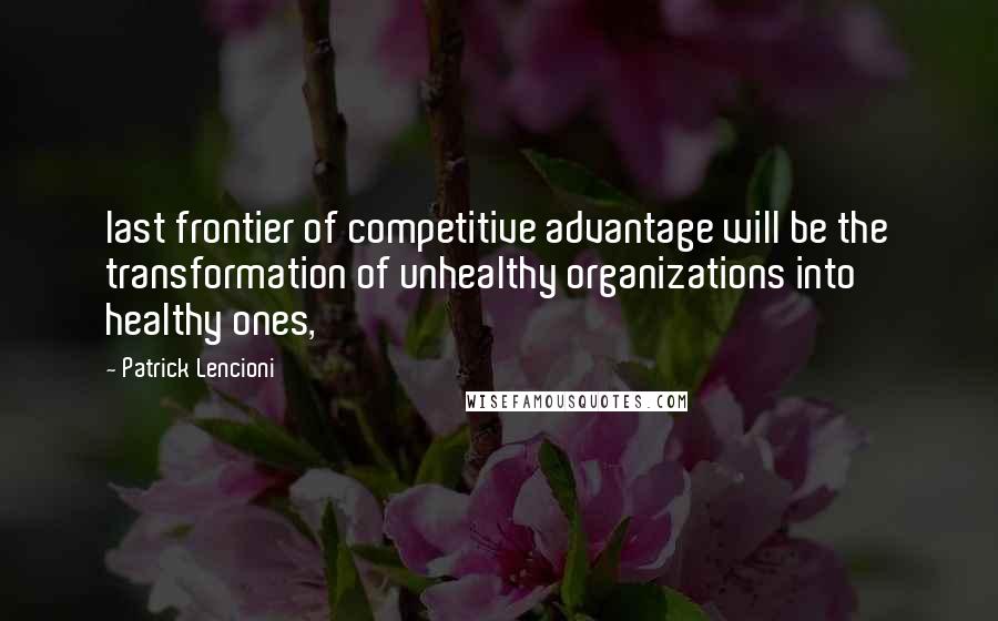 Patrick Lencioni Quotes: last frontier of competitive advantage will be the transformation of unhealthy organizations into healthy ones,