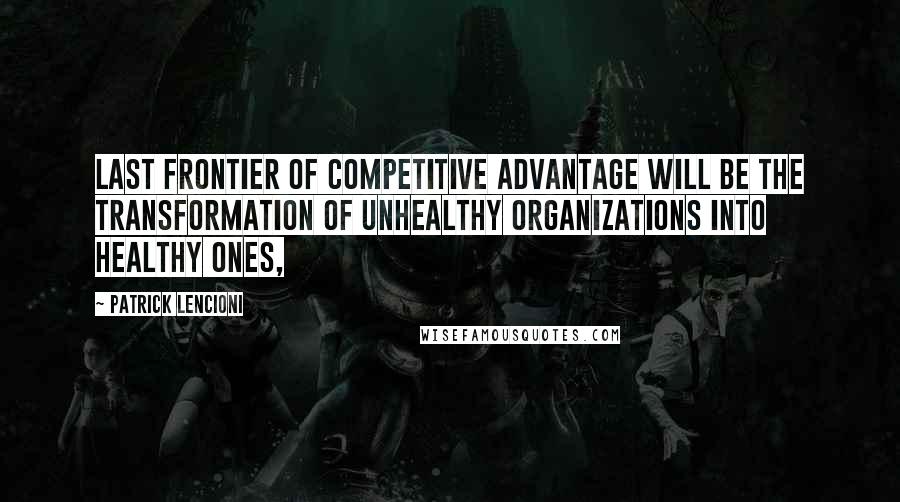 Patrick Lencioni Quotes: last frontier of competitive advantage will be the transformation of unhealthy organizations into healthy ones,