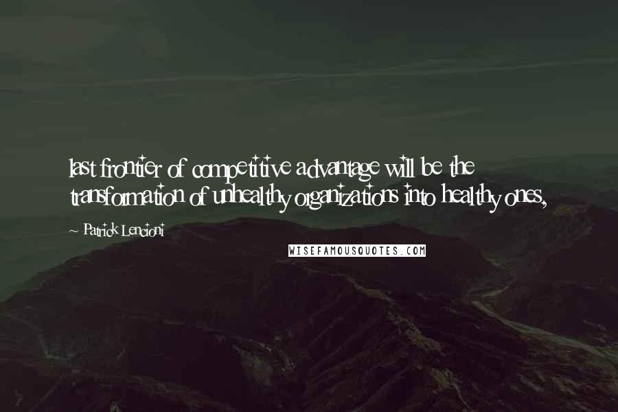 Patrick Lencioni Quotes: last frontier of competitive advantage will be the transformation of unhealthy organizations into healthy ones,