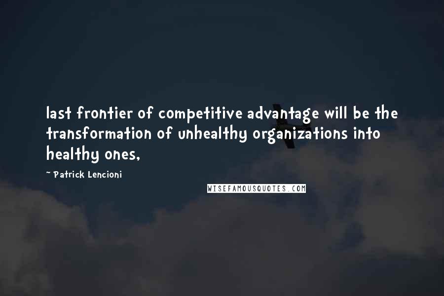 Patrick Lencioni Quotes: last frontier of competitive advantage will be the transformation of unhealthy organizations into healthy ones,