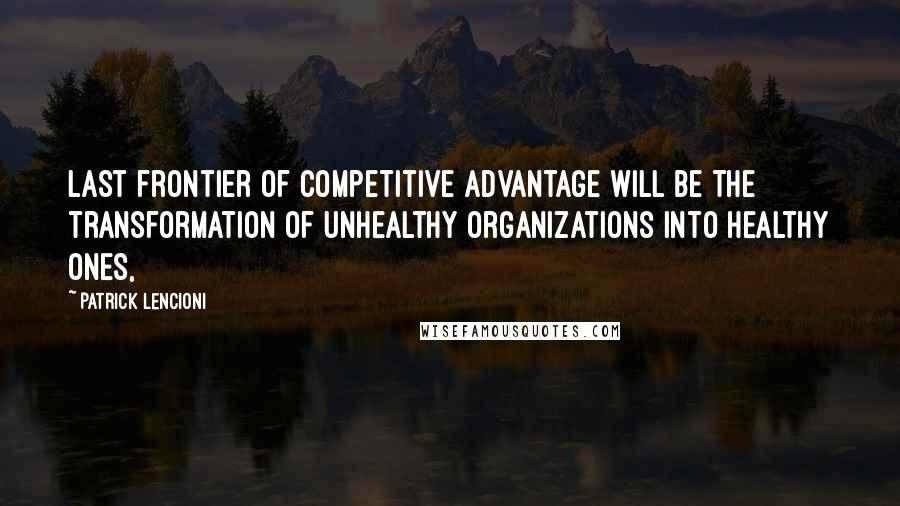 Patrick Lencioni Quotes: last frontier of competitive advantage will be the transformation of unhealthy organizations into healthy ones,