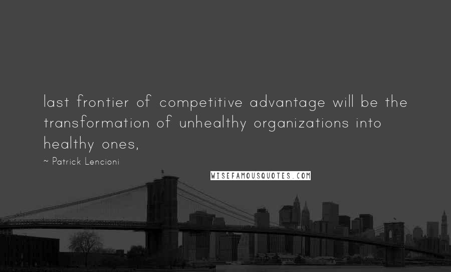 Patrick Lencioni Quotes: last frontier of competitive advantage will be the transformation of unhealthy organizations into healthy ones,