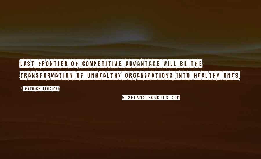 Patrick Lencioni Quotes: last frontier of competitive advantage will be the transformation of unhealthy organizations into healthy ones,