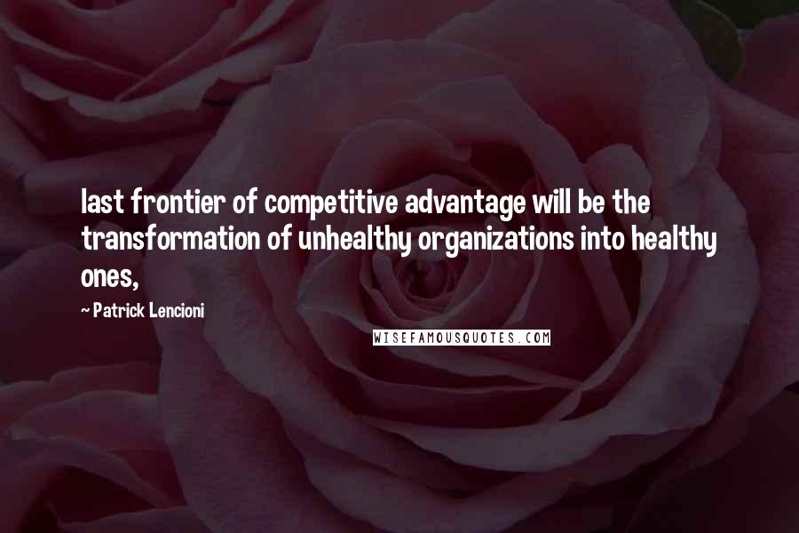 Patrick Lencioni Quotes: last frontier of competitive advantage will be the transformation of unhealthy organizations into healthy ones,