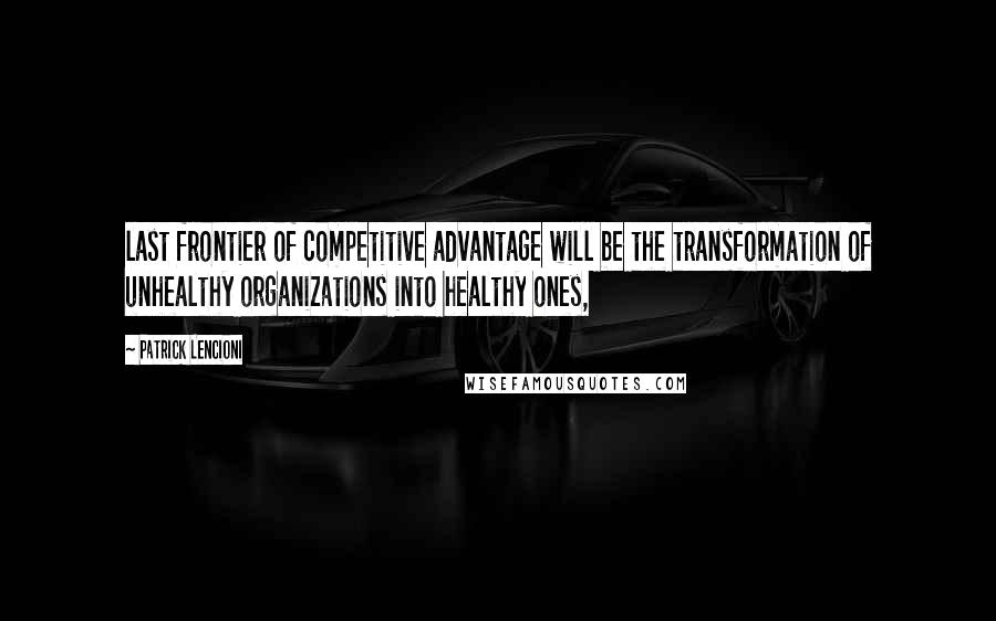 Patrick Lencioni Quotes: last frontier of competitive advantage will be the transformation of unhealthy organizations into healthy ones,