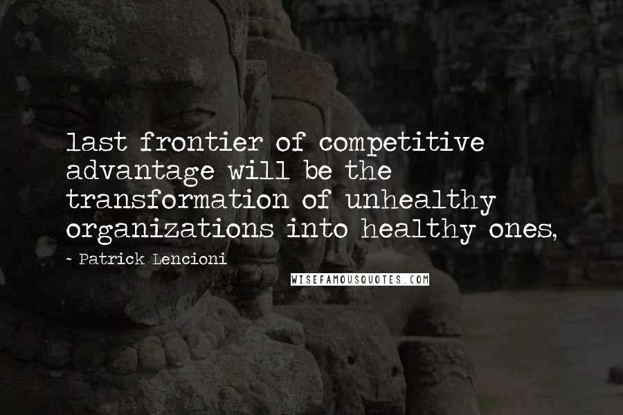 Patrick Lencioni Quotes: last frontier of competitive advantage will be the transformation of unhealthy organizations into healthy ones,