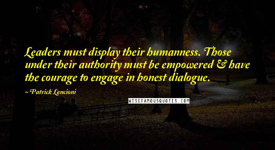 Patrick Lencioni Quotes: Leaders must display their humanness. Those under their authority must be empowered & have the courage to engage in honest dialogue.
