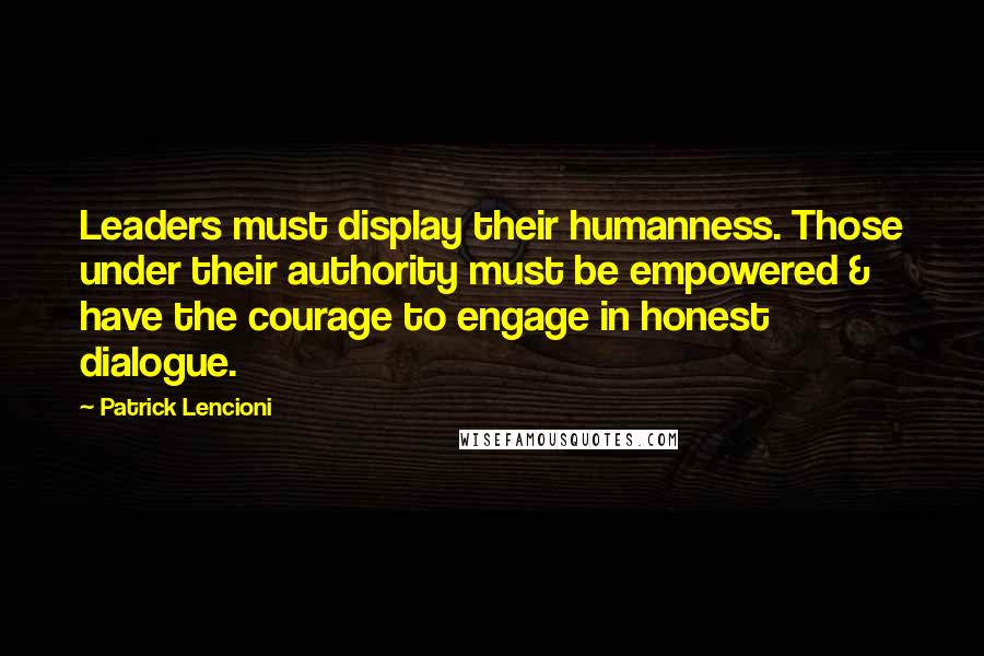 Patrick Lencioni Quotes: Leaders must display their humanness. Those under their authority must be empowered & have the courage to engage in honest dialogue.