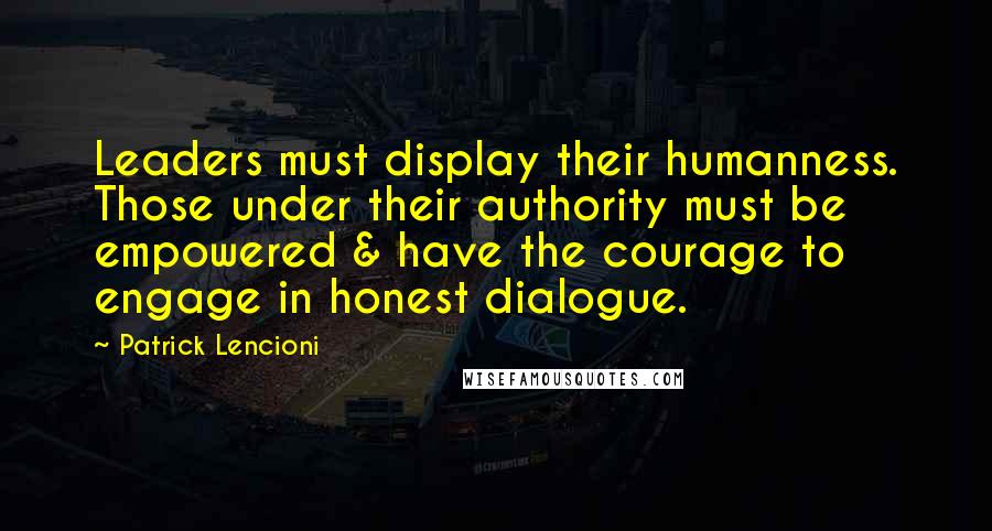 Patrick Lencioni Quotes: Leaders must display their humanness. Those under their authority must be empowered & have the courage to engage in honest dialogue.