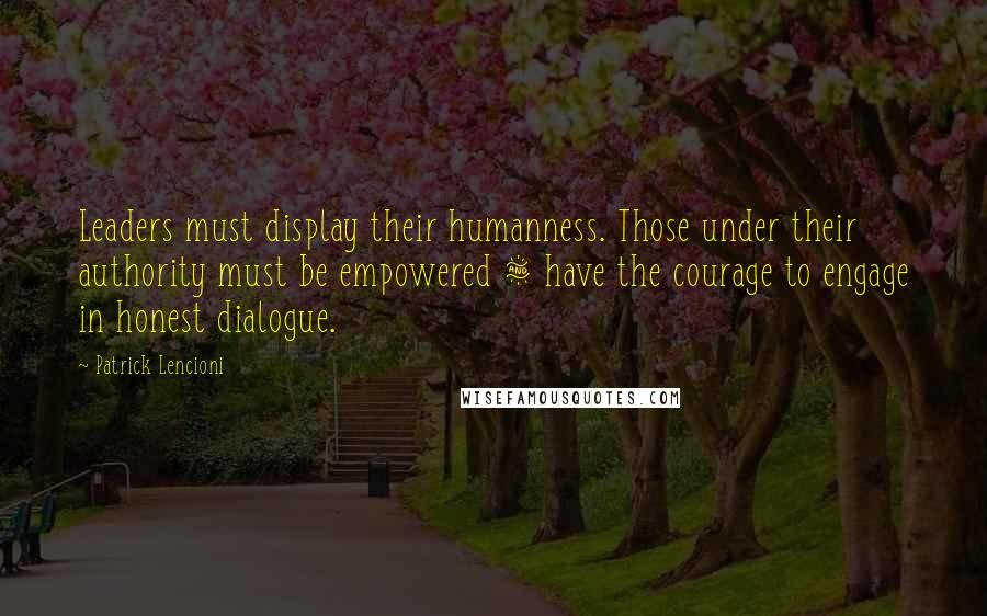 Patrick Lencioni Quotes: Leaders must display their humanness. Those under their authority must be empowered & have the courage to engage in honest dialogue.