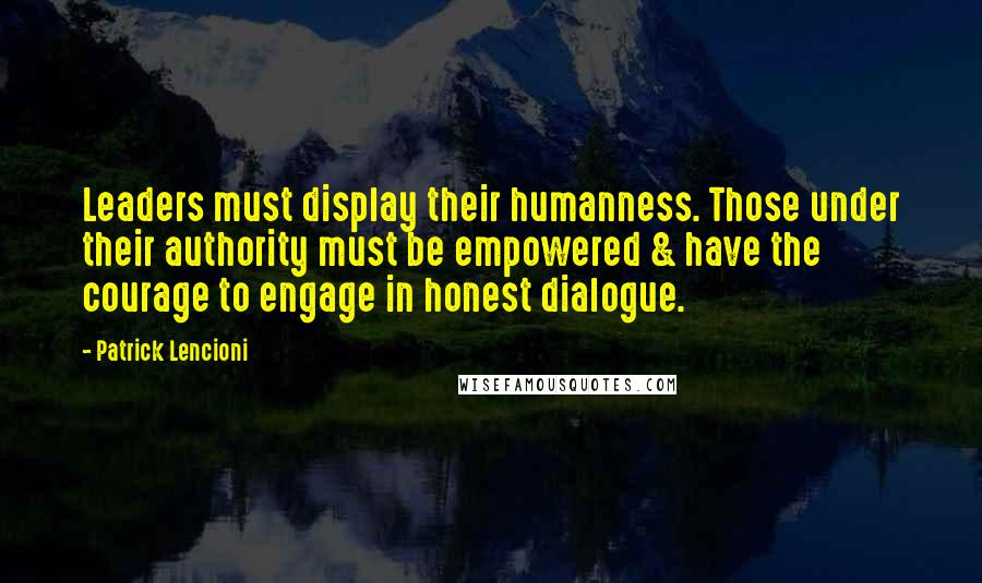 Patrick Lencioni Quotes: Leaders must display their humanness. Those under their authority must be empowered & have the courage to engage in honest dialogue.