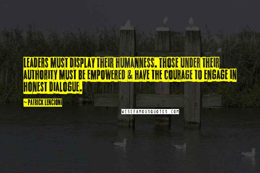 Patrick Lencioni Quotes: Leaders must display their humanness. Those under their authority must be empowered & have the courage to engage in honest dialogue.