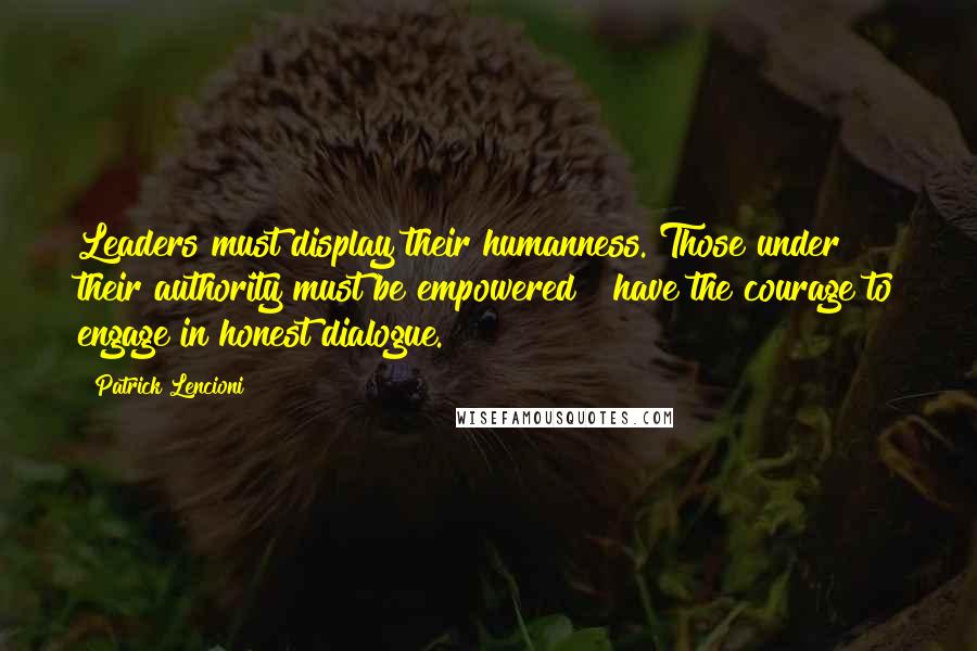 Patrick Lencioni Quotes: Leaders must display their humanness. Those under their authority must be empowered & have the courage to engage in honest dialogue.