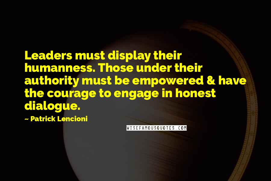 Patrick Lencioni Quotes: Leaders must display their humanness. Those under their authority must be empowered & have the courage to engage in honest dialogue.