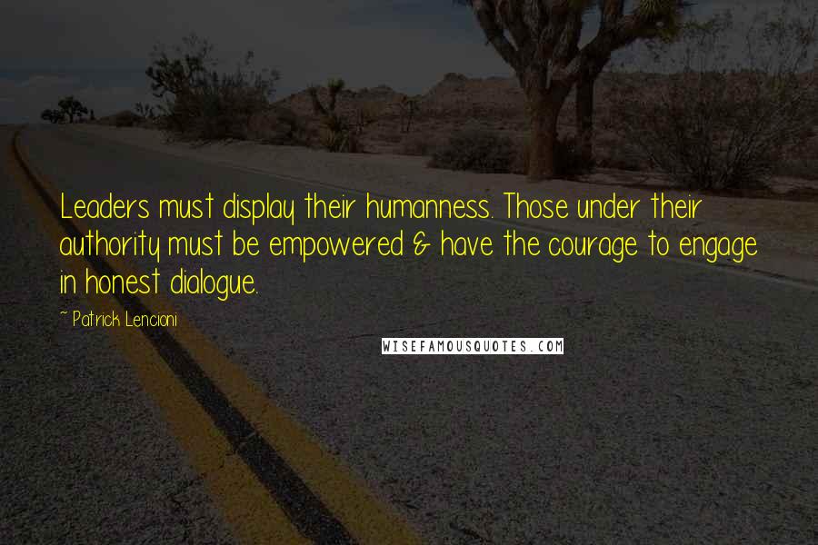 Patrick Lencioni Quotes: Leaders must display their humanness. Those under their authority must be empowered & have the courage to engage in honest dialogue.
