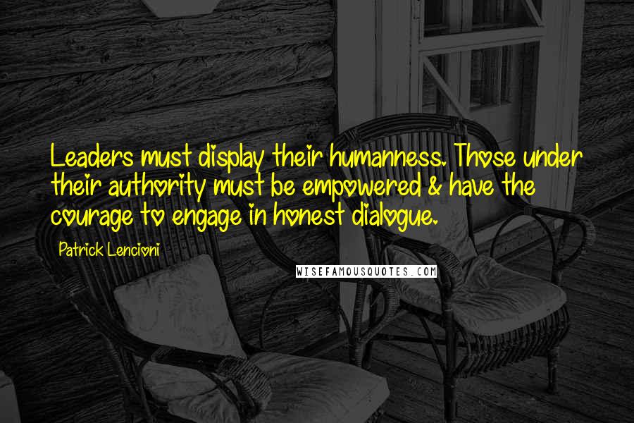 Patrick Lencioni Quotes: Leaders must display their humanness. Those under their authority must be empowered & have the courage to engage in honest dialogue.