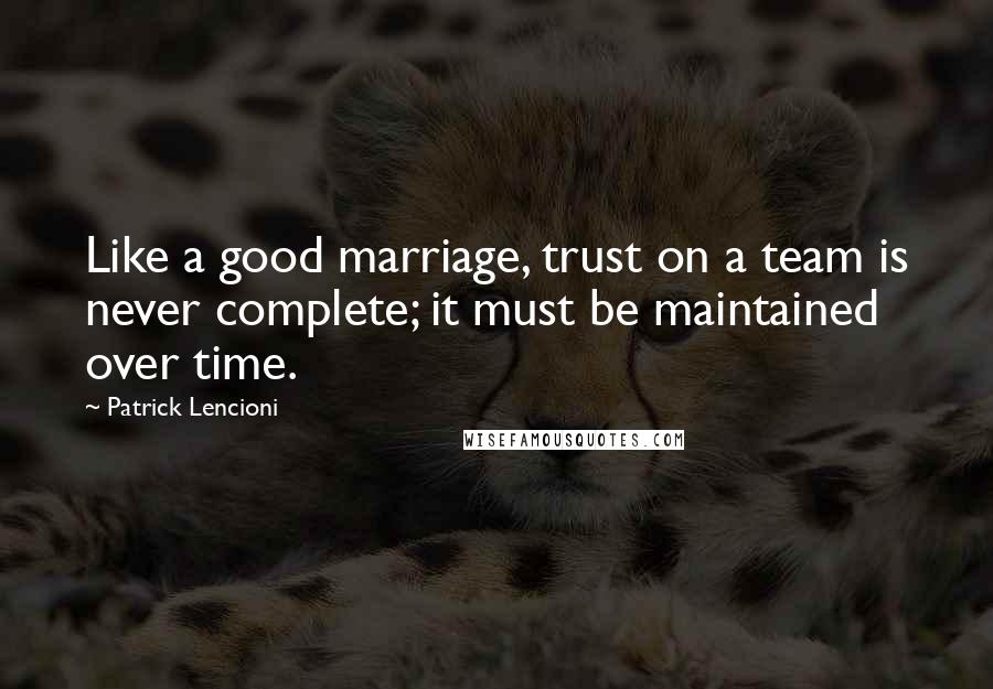 Patrick Lencioni Quotes: Like a good marriage, trust on a team is never complete; it must be maintained over time.