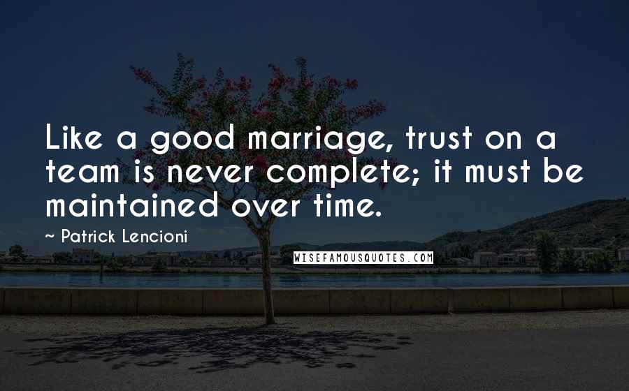 Patrick Lencioni Quotes: Like a good marriage, trust on a team is never complete; it must be maintained over time.