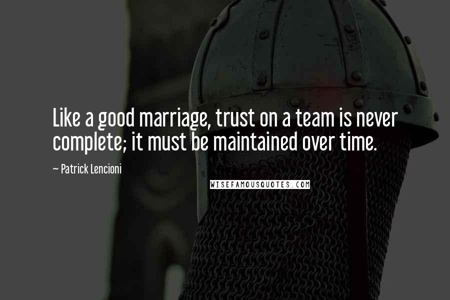 Patrick Lencioni Quotes: Like a good marriage, trust on a team is never complete; it must be maintained over time.