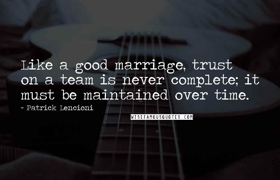 Patrick Lencioni Quotes: Like a good marriage, trust on a team is never complete; it must be maintained over time.