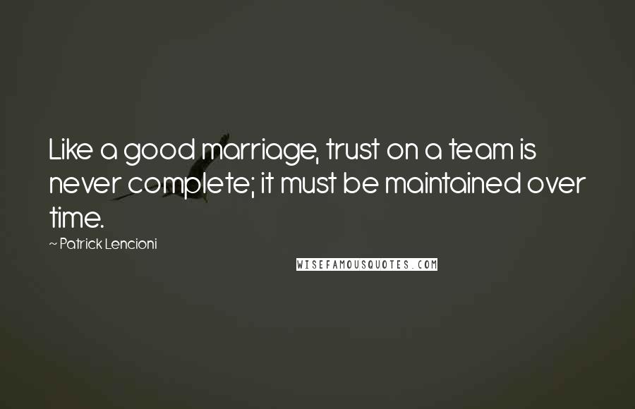 Patrick Lencioni Quotes: Like a good marriage, trust on a team is never complete; it must be maintained over time.