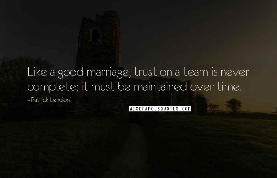 Patrick Lencioni Quotes: Like a good marriage, trust on a team is never complete; it must be maintained over time.