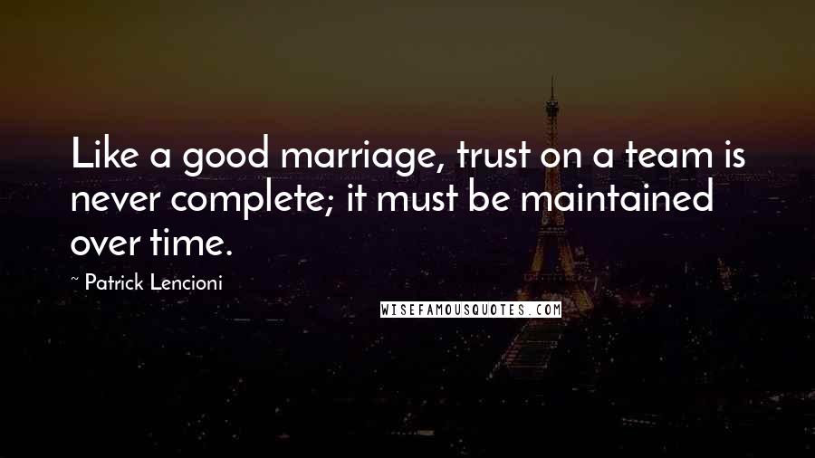 Patrick Lencioni Quotes: Like a good marriage, trust on a team is never complete; it must be maintained over time.