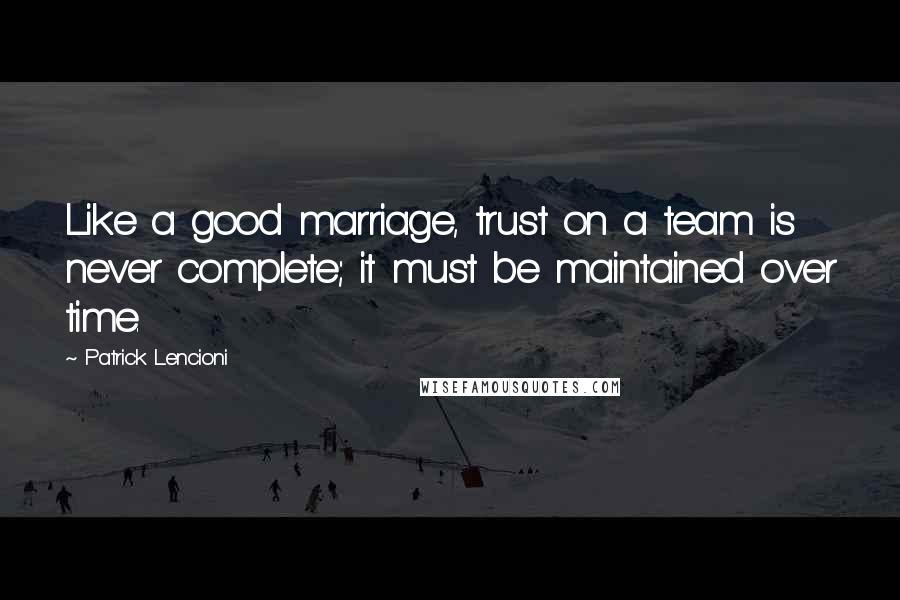 Patrick Lencioni Quotes: Like a good marriage, trust on a team is never complete; it must be maintained over time.