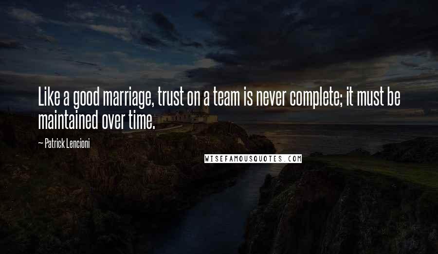 Patrick Lencioni Quotes: Like a good marriage, trust on a team is never complete; it must be maintained over time.