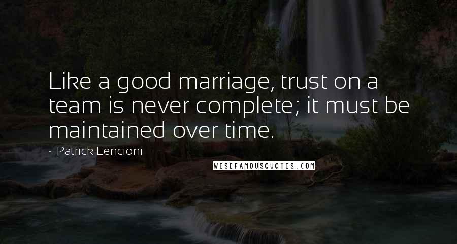 Patrick Lencioni Quotes: Like a good marriage, trust on a team is never complete; it must be maintained over time.