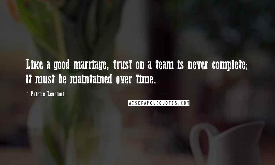 Patrick Lencioni Quotes: Like a good marriage, trust on a team is never complete; it must be maintained over time.