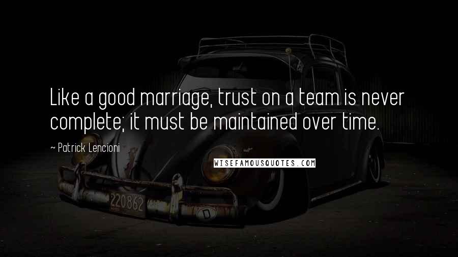 Patrick Lencioni Quotes: Like a good marriage, trust on a team is never complete; it must be maintained over time.