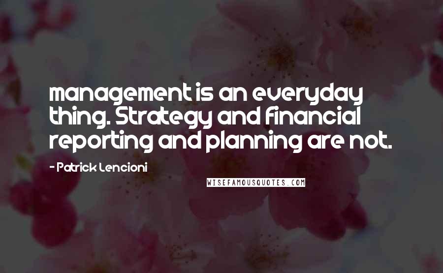 Patrick Lencioni Quotes: management is an everyday thing. Strategy and financial reporting and planning are not.
