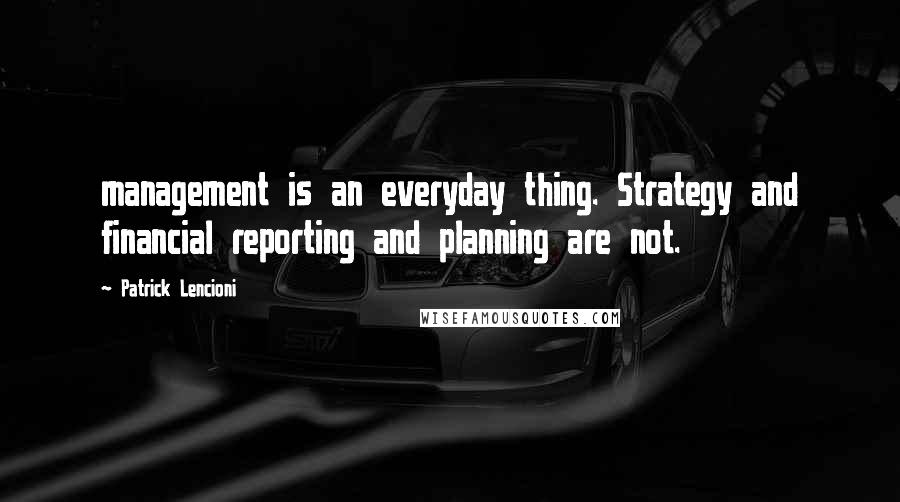 Patrick Lencioni Quotes: management is an everyday thing. Strategy and financial reporting and planning are not.