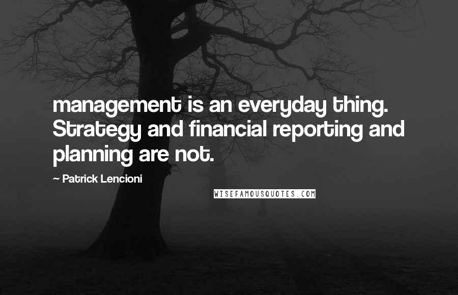 Patrick Lencioni Quotes: management is an everyday thing. Strategy and financial reporting and planning are not.