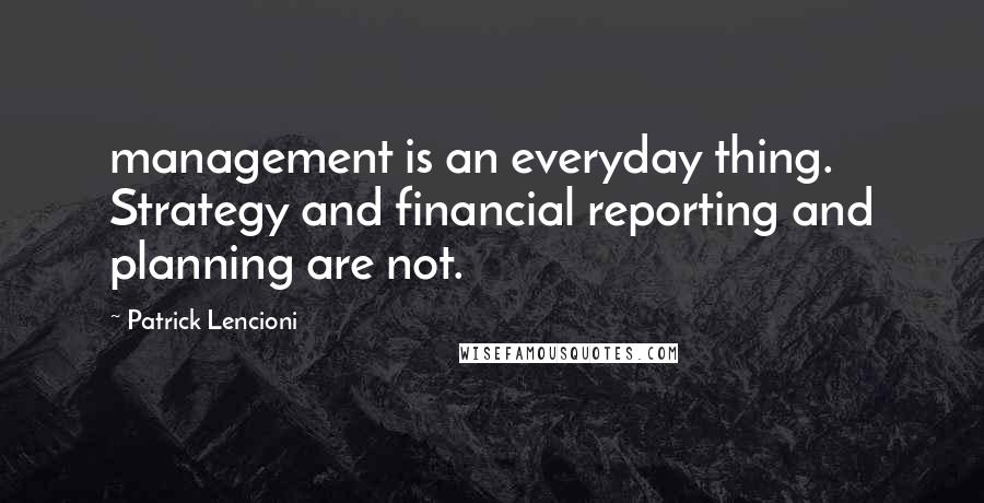 Patrick Lencioni Quotes: management is an everyday thing. Strategy and financial reporting and planning are not.