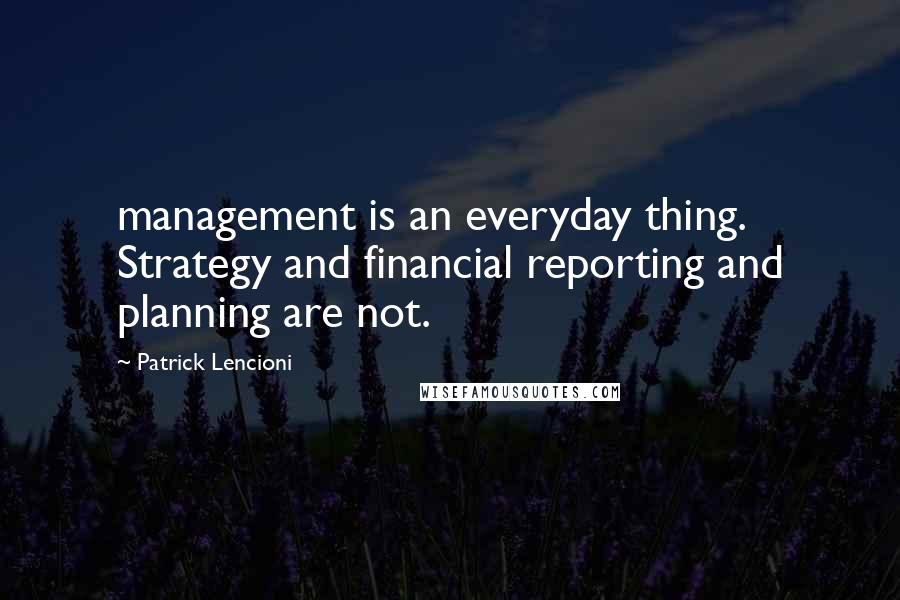 Patrick Lencioni Quotes: management is an everyday thing. Strategy and financial reporting and planning are not.