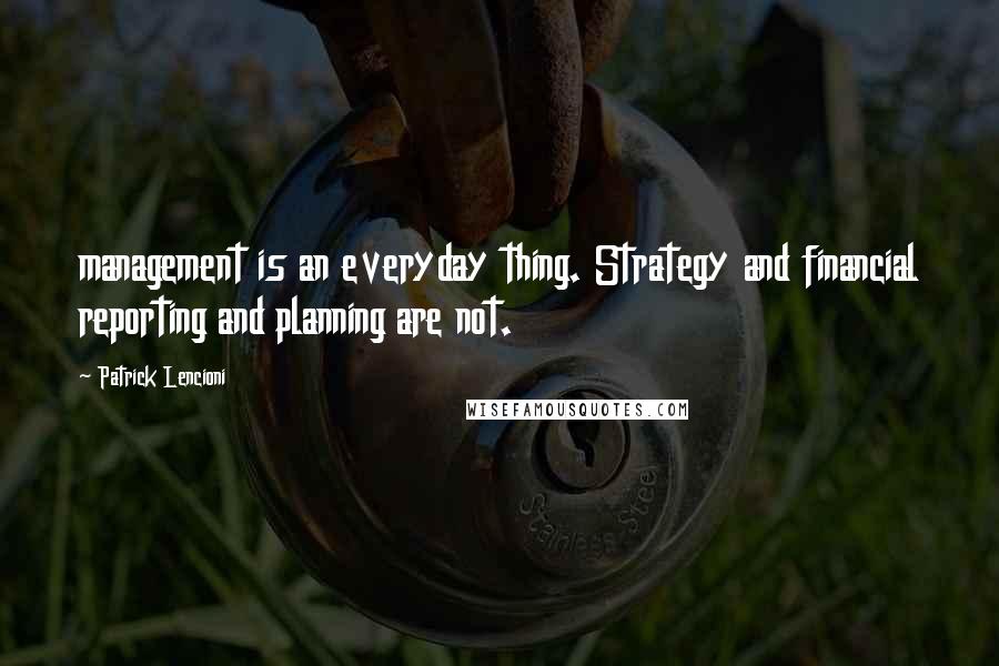 Patrick Lencioni Quotes: management is an everyday thing. Strategy and financial reporting and planning are not.