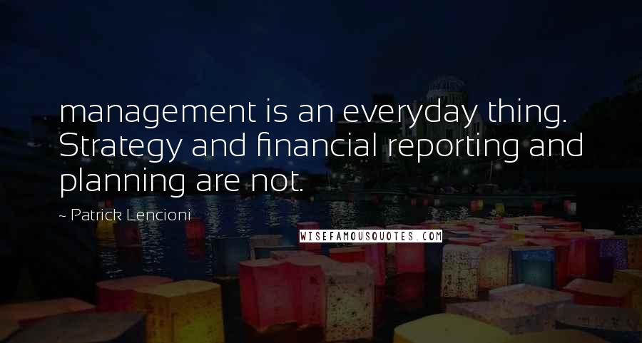 Patrick Lencioni Quotes: management is an everyday thing. Strategy and financial reporting and planning are not.