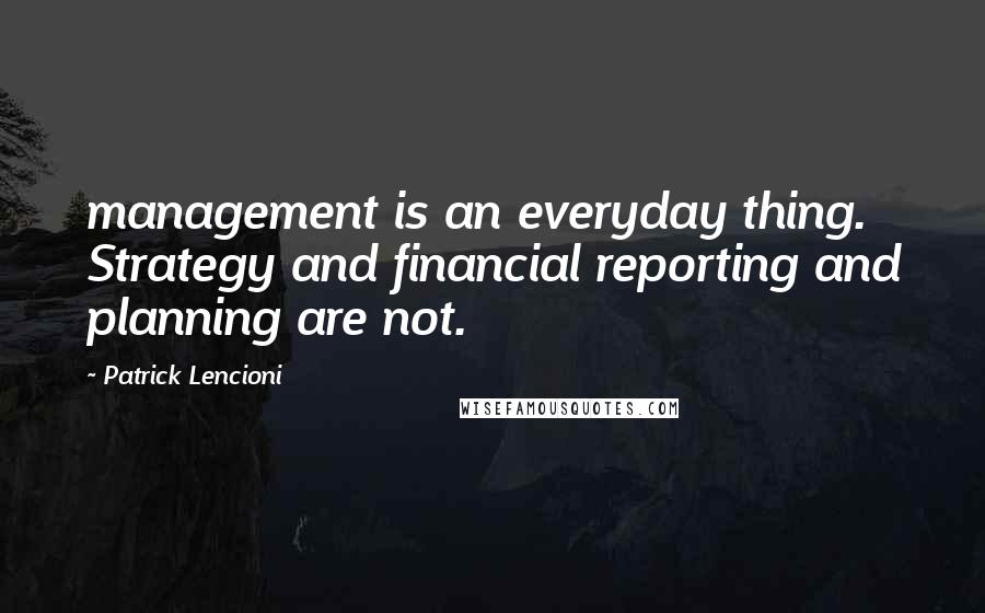 Patrick Lencioni Quotes: management is an everyday thing. Strategy and financial reporting and planning are not.