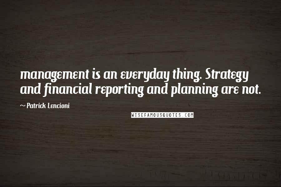 Patrick Lencioni Quotes: management is an everyday thing. Strategy and financial reporting and planning are not.