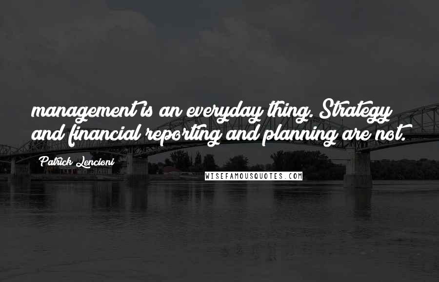 Patrick Lencioni Quotes: management is an everyday thing. Strategy and financial reporting and planning are not.