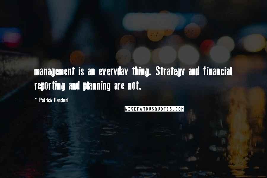 Patrick Lencioni Quotes: management is an everyday thing. Strategy and financial reporting and planning are not.