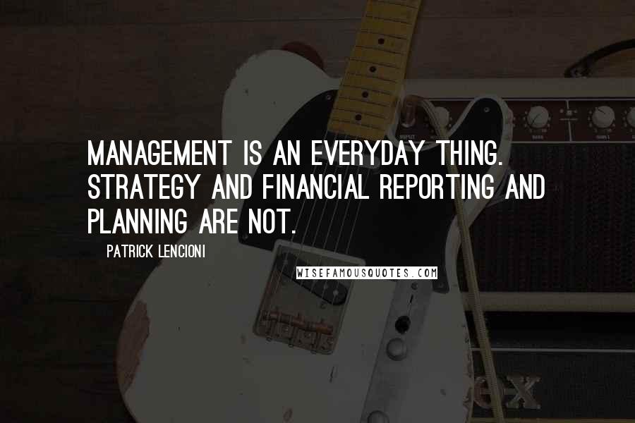 Patrick Lencioni Quotes: management is an everyday thing. Strategy and financial reporting and planning are not.