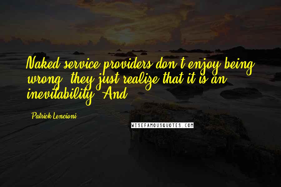 Patrick Lencioni Quotes: Naked service providers don't enjoy being wrong; they just realize that it is an inevitability. And
